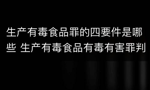 生产有毒食品罪的四要件是哪些 生产有毒食品有毒有害罪判几年