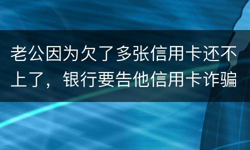 老公因为欠了多张信用卡还不上了，银行要告他信用卡诈骗，信用卡诈骗的量刑标准是什么