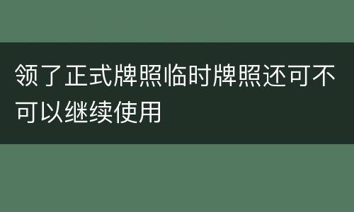 领了正式牌照临时牌照还可不可以继续使用