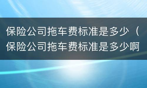 保险公司拖车费标准是多少（保险公司拖车费标准是多少啊）