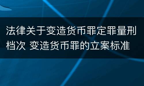 法律关于变造货币罪定罪量刑档次 变造货币罪的立案标准