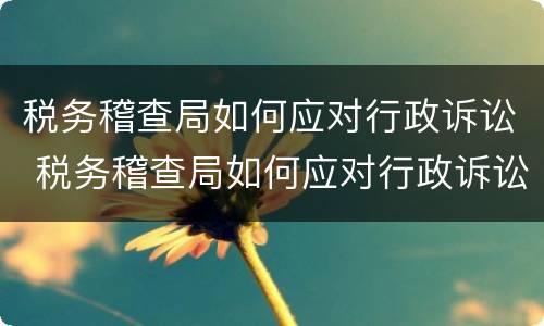 税务稽查局如何应对行政诉讼 税务稽查局如何应对行政诉讼工作