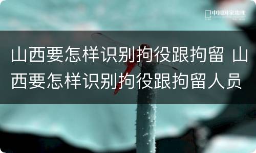 山西要怎样识别拘役跟拘留 山西要怎样识别拘役跟拘留人员