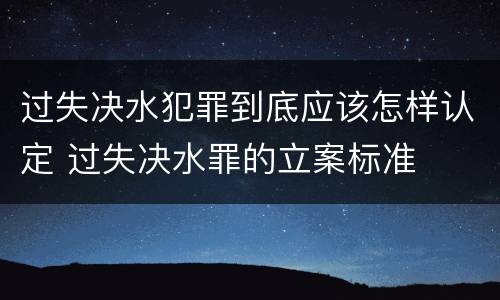 过失决水犯罪到底应该怎样认定 过失决水罪的立案标准