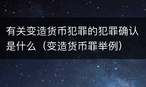 有关变造货币犯罪的犯罪确认是什么（变造货币罪举例）