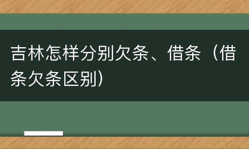 吉林怎样分别欠条、借条（借条欠条区别）