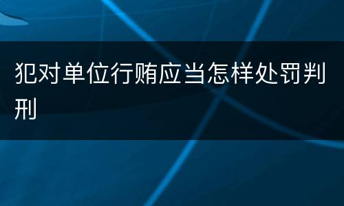 犯对单位行贿应当怎样处罚判刑