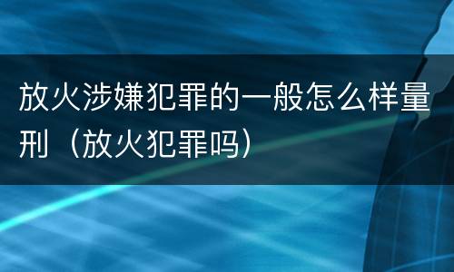 放火涉嫌犯罪的一般怎么样量刑（放火犯罪吗）