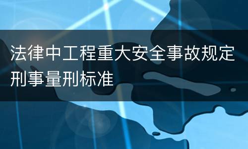 法律中工程重大安全事故规定刑事量刑标准