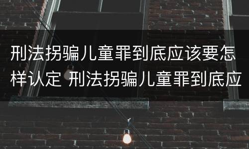 刑法拐骗儿童罪到底应该要怎样认定 刑法拐骗儿童罪到底应该要怎样认定呢