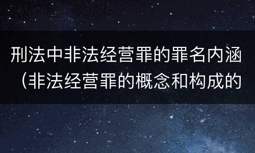 刑法中非法经营罪的罪名内涵（非法经营罪的概念和构成的要件）