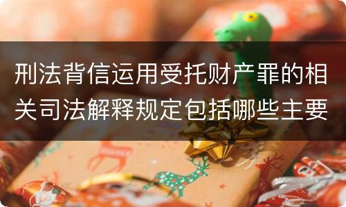 刑法背信运用受托财产罪的相关司法解释规定包括哪些主要内容