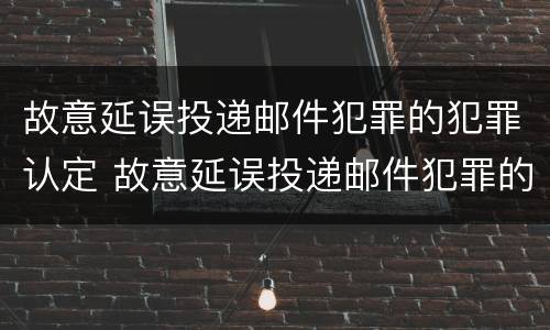 故意延误投递邮件犯罪的犯罪认定 故意延误投递邮件犯罪的犯罪认定依据