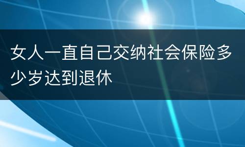 女人一直自己交纳社会保险多少岁达到退休