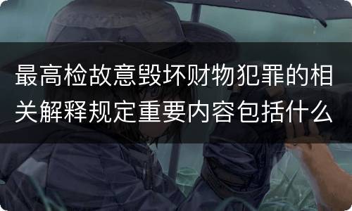 最高检故意毁坏财物犯罪的相关解释规定重要内容包括什么