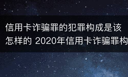 信用卡诈骗罪的犯罪构成是该怎样的 2020年信用卡诈骗罪构成要件