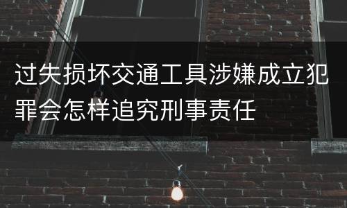 过失损坏交通工具涉嫌成立犯罪会怎样追究刑事责任