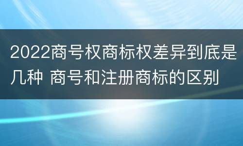 2022商号权商标权差异到底是几种 商号和注册商标的区别