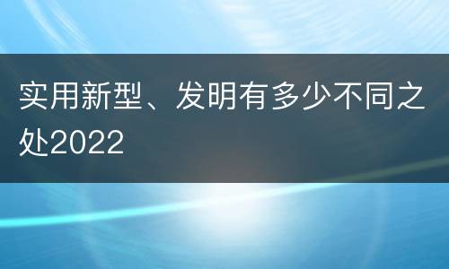 实用新型、发明有多少不同之处2022