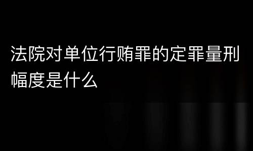 法院对单位行贿罪的定罪量刑幅度是什么