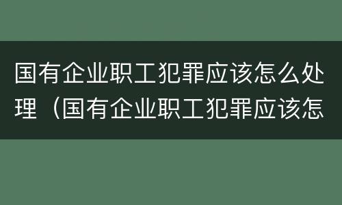 国有企业职工犯罪应该怎么处理（国有企业职工犯罪应该怎么处理呢）