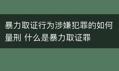 暴力取证行为涉嫌犯罪的如何量刑 什么是暴力取证罪