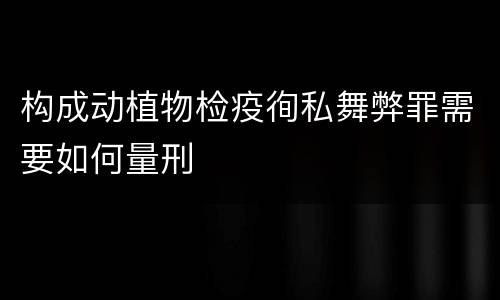 构成动植物检疫徇私舞弊罪需要如何量刑