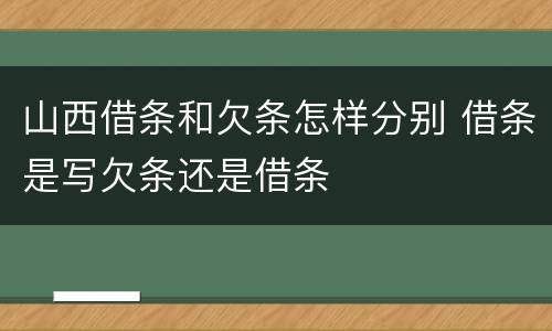 山西借条和欠条怎样分别 借条是写欠条还是借条