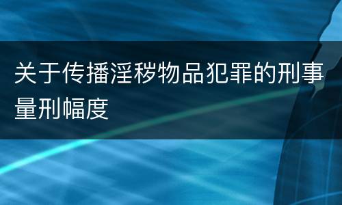 关于传播淫秽物品犯罪的刑事量刑幅度