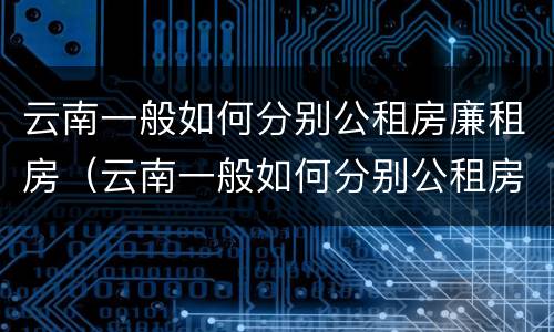 云南一般如何分别公租房廉租房（云南一般如何分别公租房廉租房和住宅）