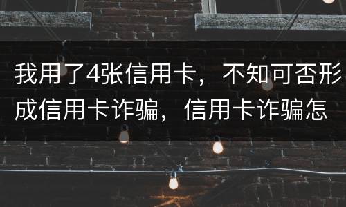 我用了4张信用卡，不知可否形成信用卡诈骗，信用卡诈骗怎样量刑