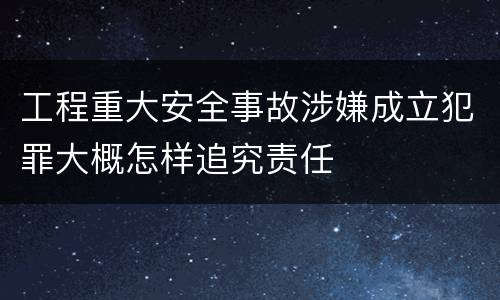 工程重大安全事故涉嫌成立犯罪大概怎样追究责任