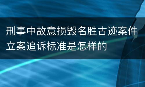 刑事中故意损毁名胜古迹案件立案追诉标准是怎样的