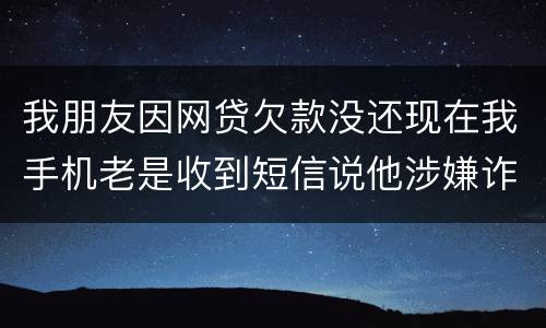 我朋友因网贷欠款没还现在我手机老是收到短信说他涉嫌诈骗还要告他这事是真的吗