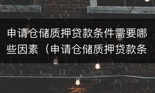 申请仓储质押贷款条件需要哪些因素（申请仓储质押贷款条件需要哪些因素和条件）