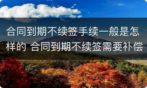 合同到期不续签手续一般是怎样的 合同到期不续签需要补偿吗?