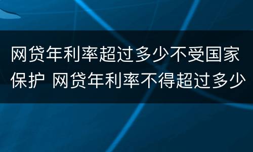 网贷年利率超过多少不受国家保护 网贷年利率不得超过多少钱