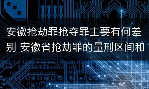 安徽抢劫罪抢夺罪主要有何差别 安徽省抢劫罪的量刑区间和量刑情节