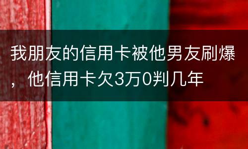 我朋友的信用卡被他男友刷爆，他信用卡欠3万0判几年