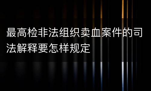 最高检非法组织卖血案件的司法解释要怎样规定