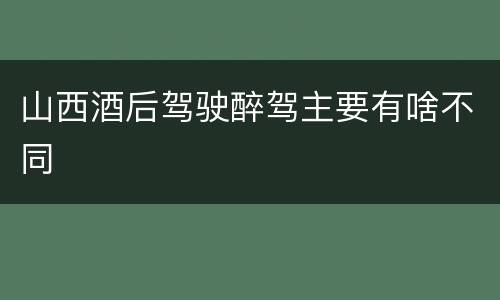 山西酒后驾驶醉驾主要有啥不同