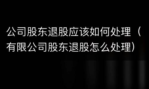 公司股东退股应该如何处理（有限公司股东退股怎么处理）