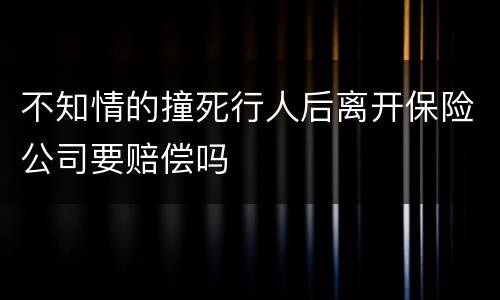 不知情的撞死行人后离开保险公司要赔偿吗