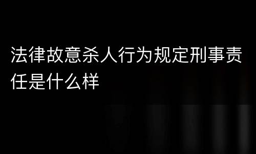 法律故意杀人行为规定刑事责任是什么样