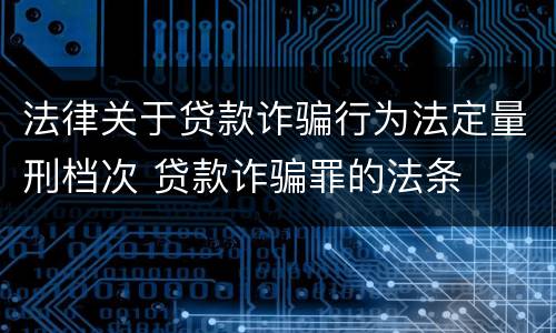 法律关于贷款诈骗行为法定量刑档次 贷款诈骗罪的法条