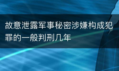 故意泄露军事秘密涉嫌构成犯罪的一般判刑几年