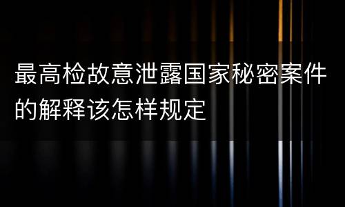 最高检故意泄露国家秘密案件的解释该怎样规定