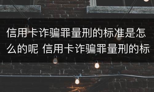 信用卡诈骗罪量刑的标准是怎么的呢 信用卡诈骗罪量刑的标准是怎么的呢