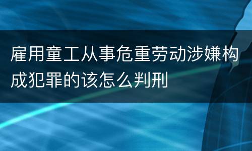 雇用童工从事危重劳动涉嫌构成犯罪的该怎么判刑