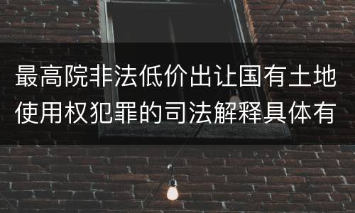 最高院非法低价出让国有土地使用权犯罪的司法解释具体有哪些